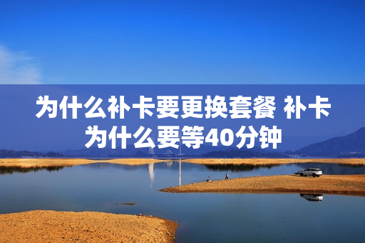 为什么补卡要更换套餐 补卡为什么要等40分钟