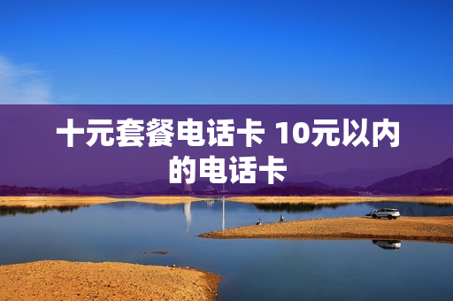 十元套餐电话卡 10元以内的电话卡