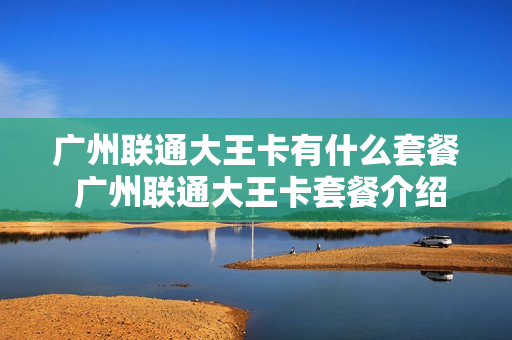 广州联通大王卡有什么套餐 广州联通大王卡套餐介绍