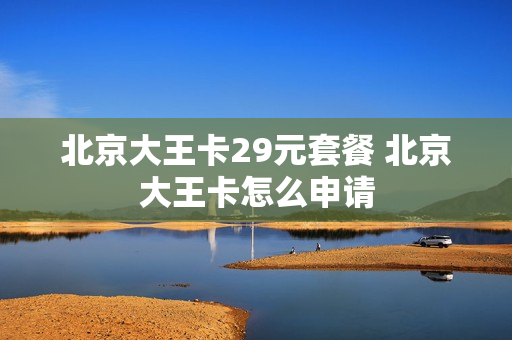 北京大王卡29元套餐 北京大王卡怎么申请