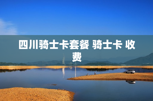 四川骑士卡套餐 骑士卡 收费
