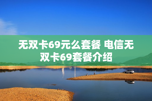 无双卡69元么套餐 电信无双卡69套餐介绍