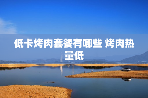低卡烤肉套餐有哪些 烤肉热量低
