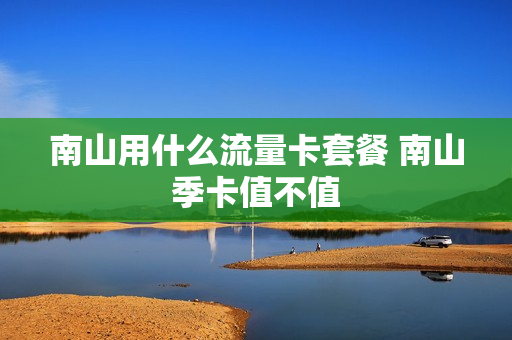 南山用什么流量卡套餐 南山季卡值不值
