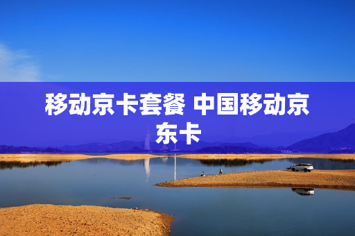 移动京卡套餐 中国移动京东卡
