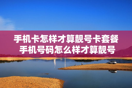 手机卡怎样才算靓号卡套餐 手机号码怎么样才算靓号