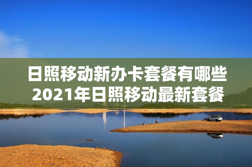 日照移动新办卡套餐有哪些 2021年日照移动最新套餐