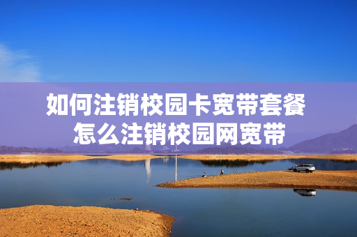如何注销校园卡宽带套餐 怎么注销校园网宽带