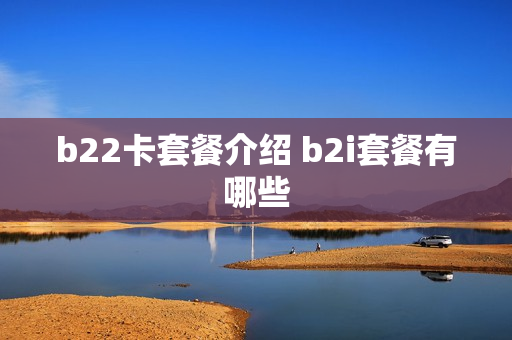 b22卡套餐介绍 b2i套餐有哪些