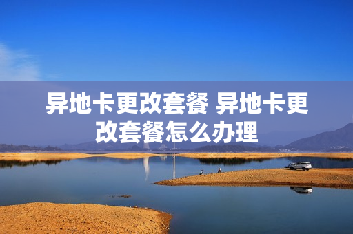 异地卡更改套餐 异地卡更改套餐怎么办理