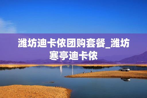 潍坊迪卡侬团购套餐_潍坊寒亭迪卡侬