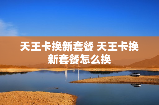 天王卡换新套餐 天王卡换新套餐怎么换