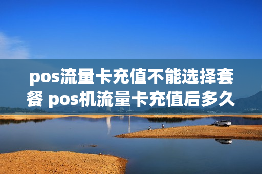 pos流量卡充值不能选择套餐 pos机流量卡充值后多久生效