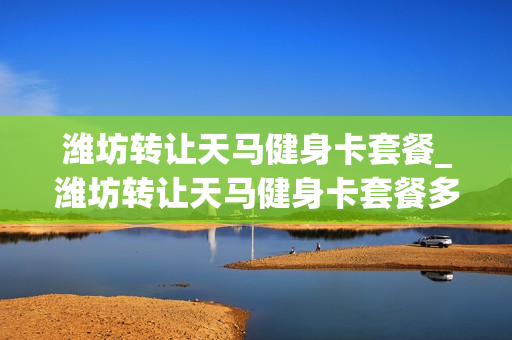 潍坊转让天马健身卡套餐_潍坊转让天马健身卡套餐多少钱