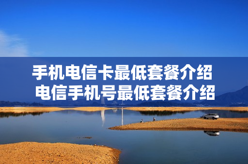 手机电信卡最低套餐介绍 电信手机号最低套餐介绍