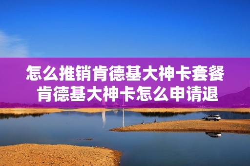 怎么推销肯德基大神卡套餐 肯德基大神卡怎么申请退款