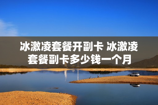 冰激凌套餐开副卡 冰激凌套餐副卡多少钱一个月