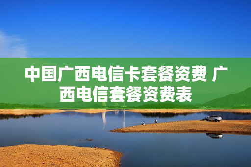中国广西电信卡套餐资费 广西电信套餐资费表