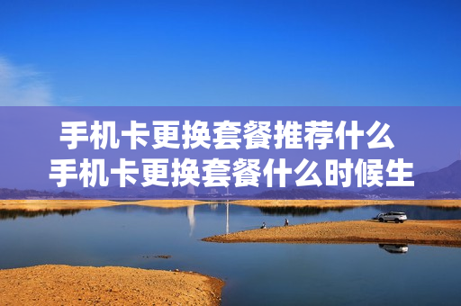 手机卡更换套餐推荐什么 手机卡更换套餐什么时候生效
