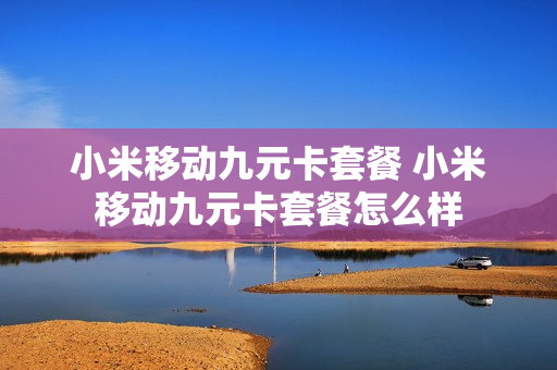 小米移动九元卡套餐 小米移动九元卡套餐怎么样