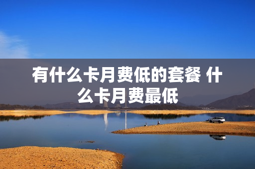 有什么卡月费低的套餐 什么卡月费最低