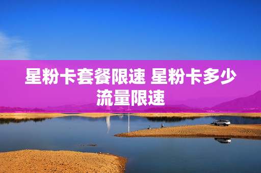 星粉卡套餐限速 星粉卡多少流量限速