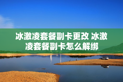 冰激凌套餐副卡更改 冰激凌套餐副卡怎么解绑