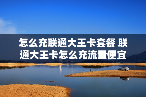 怎么充联通大王卡套餐 联通大王卡怎么充流量便宜
