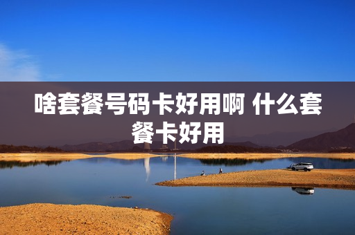 啥套餐号码卡好用啊 什么套餐卡好用