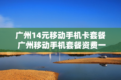 广州14元移动手机卡套餐 广州移动手机套餐资费一览表2019