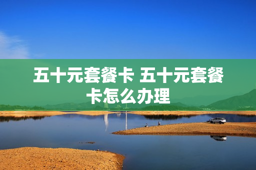 五十元套餐卡 五十元套餐卡怎么办理