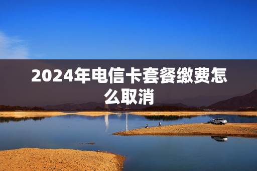 2024年电信卡套餐缴费怎么取消