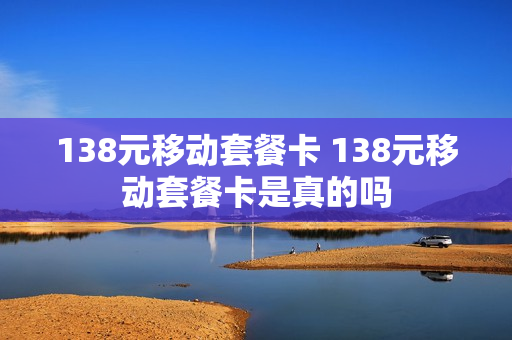 138元移动套餐卡 138元移动套餐卡是真的吗