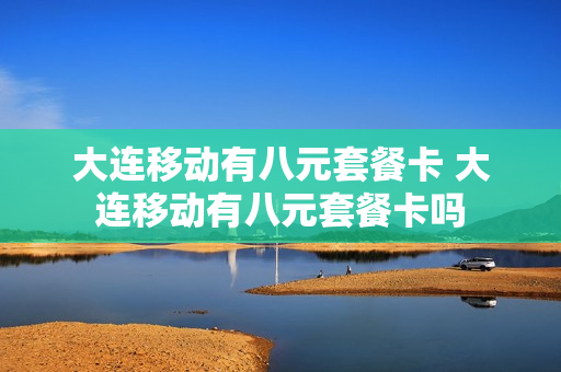 大连移动有八元套餐卡 大连移动有八元套餐卡吗