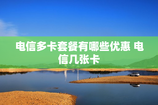 电信多卡套餐有哪些优惠 电信几张卡