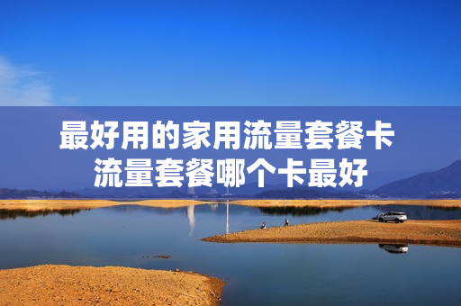 最好用的家用流量套餐卡 流量套餐哪个卡最好
