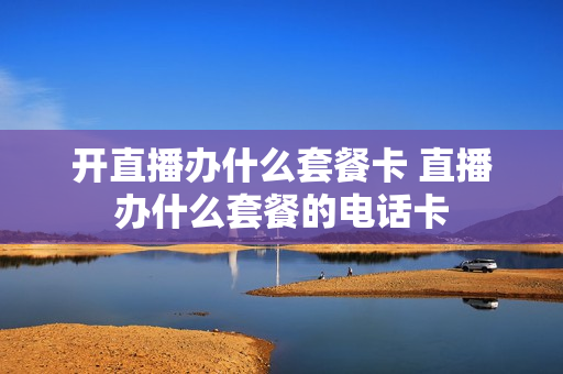 开直播办什么套餐卡 直播办什么套餐的电话卡