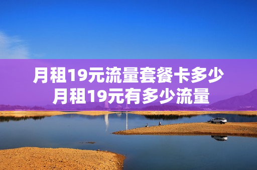 月租19元流量套餐卡多少 月租19元有多少流量