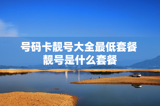号码卡靓号大全最低套餐 靓号是什么套餐