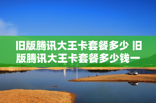 旧版腾讯大王卡套餐多少 旧版腾讯大王卡套餐多少钱一个