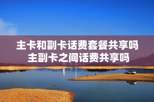 主卡和副卡话费套餐共享吗 主副卡之间话费共享吗