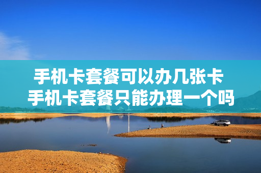 手机卡套餐可以办几张卡 手机卡套餐只能办理一个吗