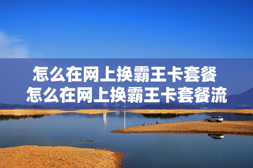 怎么在网上换霸王卡套餐 怎么在网上换霸王卡套餐流量