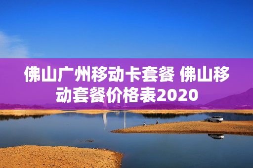佛山广州移动卡套餐 佛山移动套餐价格表2020