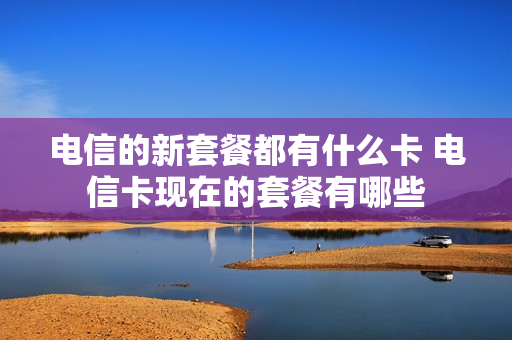电信的新套餐都有什么卡 电信卡现在的套餐有哪些