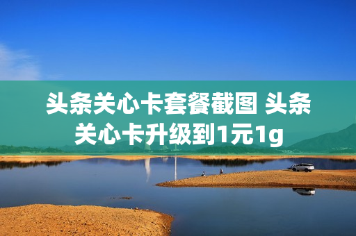 头条关心卡套餐截图 头条关心卡升级到1元1g