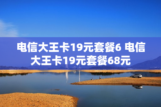 电信大王卡19元套餐6 电信大王卡19元套餐68元