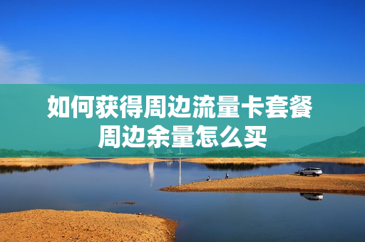 如何获得周边流量卡套餐 周边余量怎么买