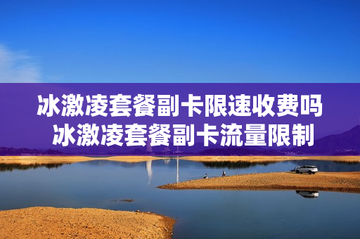 冰激凌套餐副卡限速收费吗 冰激凌套餐副卡流量限制