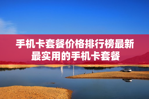 手机卡套餐价格排行榜最新 最实用的手机卡套餐